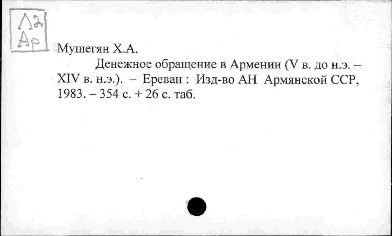 ﻿Мушегян Х.А.
Денежное обращение в Армении (V в. до н.э. -XIV в. н.э.). - Ереван : Изд-во АН Армянской ССР, 1983. - 354 с. + 26 с. таб.